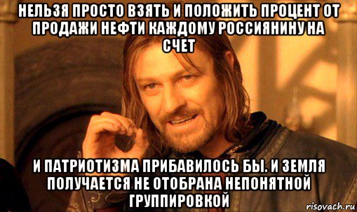 нельзя просто взять и положить процент от продажи нефти каждому россиянину на счет и патриотизма прибавилось бы. и земля получается не отобрана непонятной группировкой, Мем Нельзя просто так взять и (Боромир мем)