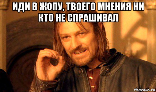 иди в жопу, твоего мнения ни кто не спрашивал , Мем Нельзя просто так взять и (Боромир мем)