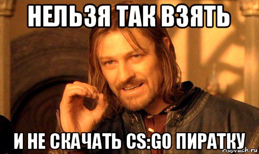 нельзя так взять и не скачать cs:go пиратку, Мем Нельзя просто так взять и (Боромир мем)