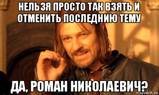 нельзя просто так взять и отменить последнию тему да, роман николаевич?, Мем Нельзя просто так взять и (Боромир мем)