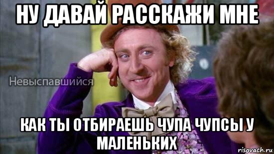 ну давай расскажи мне как ты отбираешь чупа чупсы у маленьких, Мем Ну давай расскажи мне