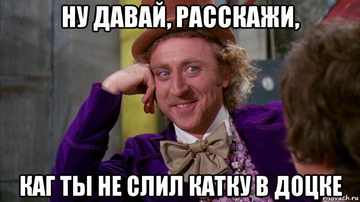 ну давай, расскажи, каг ты не слил катку в доцке, Мем Ну давай расскажи (Вилли Вонка)