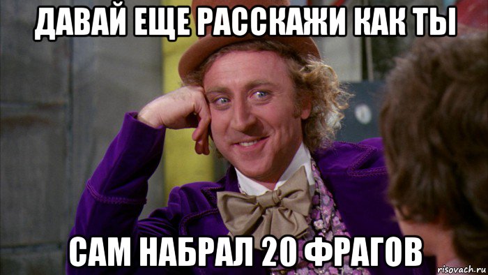 давай еще расскажи как ты сам набрал 20 фрагов, Мем Ну давай расскажи (Вилли Вонка)