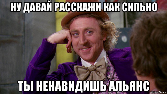 ну давай расскажи как сильно ты ненавидишь альянс, Мем Ну давай расскажи (Вилли Вонка)