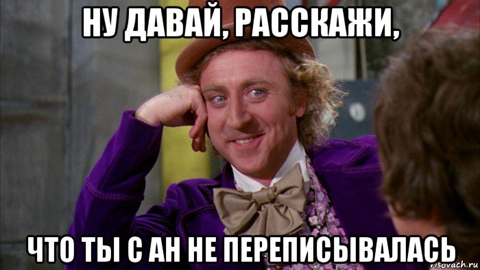 ну давай, расскажи, что ты с ан не переписывалась, Мем Ну давай расскажи (Вилли Вонка)