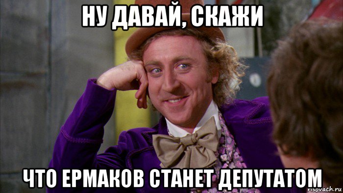 ну давай, скажи что ермаков станет депутатом, Мем Ну давай расскажи (Вилли Вонка)