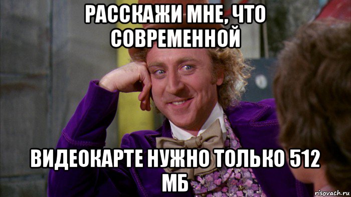 расскажи мне, что современной видеокарте нужно только 512 мб, Мем Ну давай расскажи (Вилли Вонка)