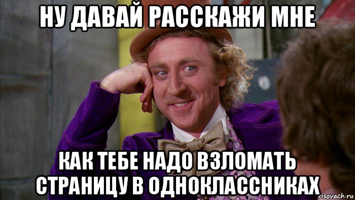 ну давай расскажи мне как тебе надо взломать страницу в одноклассниках, Мем Ну давай расскажи (Вилли Вонка)