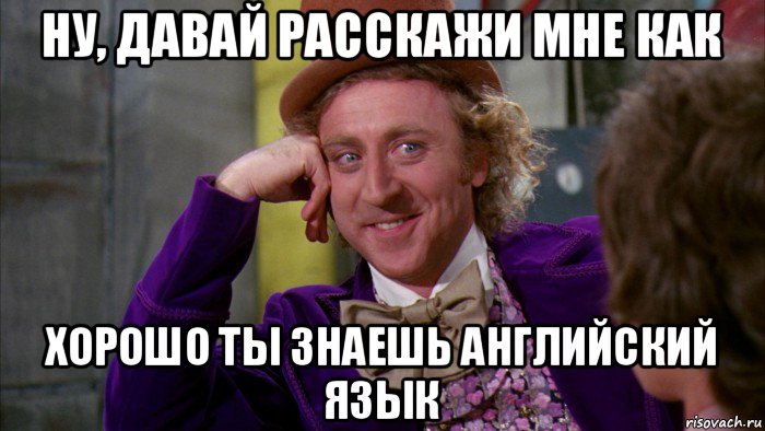 ну, давай расскажи мне как хорошо ты знаешь английский язык, Мем Ну давай расскажи (Вилли Вонка)