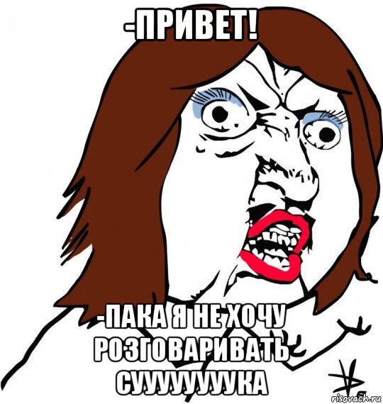 -привет! -пака я не хочу розговаривать суууууууука, Мем Ну почему (девушка)