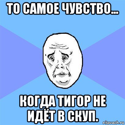 то самое чувство... когда тигор не идёт в скуп., Мем Okay face