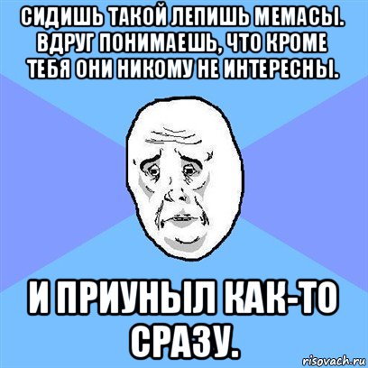 сидишь такой лепишь мемасы. вдруг понимаешь, что кроме тебя они никому не интересны. и приуныл как-то сразу., Мем Okay face