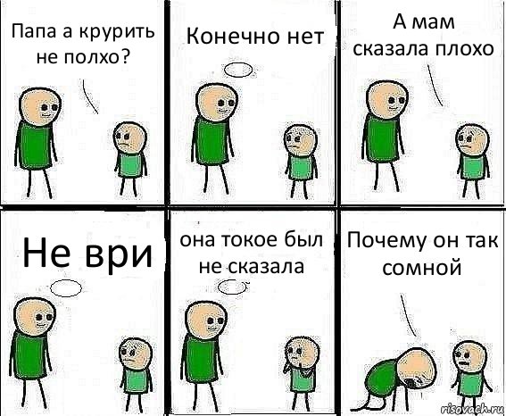 Папа а крурить не полхо? Конечно нет А мам сказала плохо Не ври она токое был не сказала Почему он так сомной