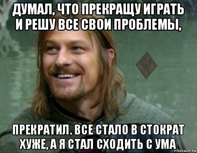 думал, что прекращу играть и решу все свои проблемы, прекратил. все стало в стократ хуже, а я стал сходить с ума, Мем ОР Тролль Боромир