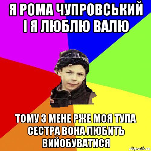 я рома чупровський і я люблю валю тому з мене рже моя тупа сестра вона любить вийобуватися, Мем пацан з дворка