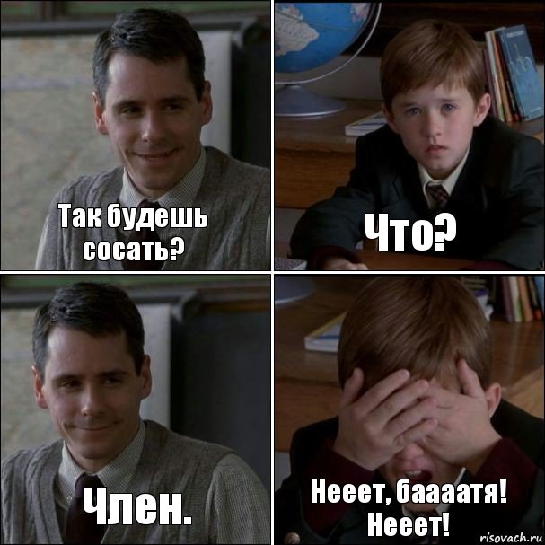 Так будешь сосать? Что? Член. Нееет, баааатя! Нееет!