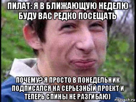 пилат: я в ближающую неделю буду вас редко посещать почему? я просто в понедельник подписался на серьезный проект и теперь спины не разгибаю), Мем  Пиздун