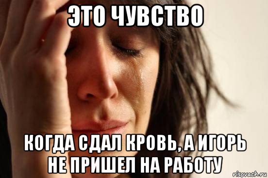 это чувство когда сдал кровь, а игорь не пришел на работу