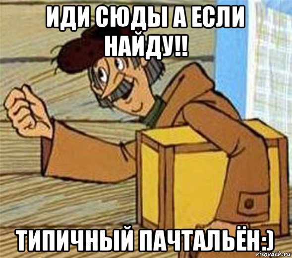 иди сюды а если найду!! типичный пачтальён:)