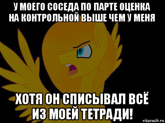 у моего соседа по парте оценка на контрольной выше чем у меня хотя он списывал всё из моей тетради!