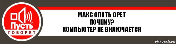 Макс опять орет
почему?
компьютер не включается, Комикс   пусть говорят