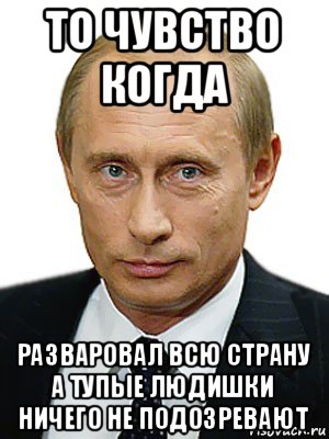 то чувство когда разваровал всю страну а тупые людишки ничего не подозревают