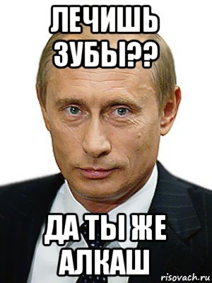 лечишь зубы?? да ты же алкаш, Мем Путин