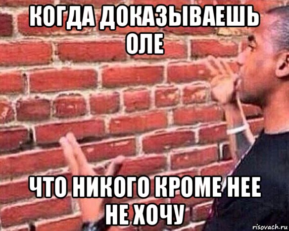 когда доказываешь оле что никого кроме нее не хочу