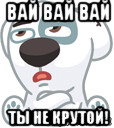 вай вай вай ты не крутой!