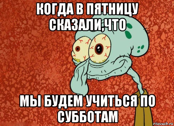 Учиться в субботу. По субботам мемы. Учиться по субботам. Сквидвард доделал ДЗ В 4 утра. Мем закончил домашку в 4 утра.