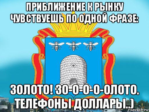 приближение к рынку чувствуешь по одной фразе: золото! зо-о-о-о-олото. телефоны доллары..)