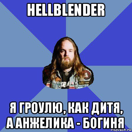 hellblender я гроулю, как дитя, а анжелика - богиня