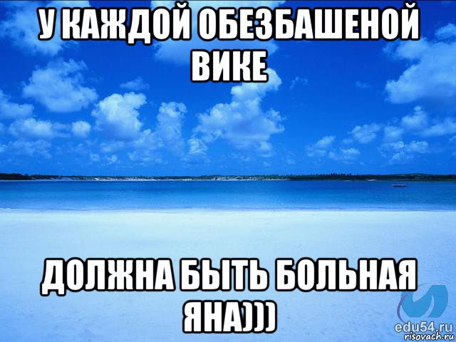 у каждой обезбашеной вике должна быть больная яна))), Мем у каждой Ксюши должен быть свой 