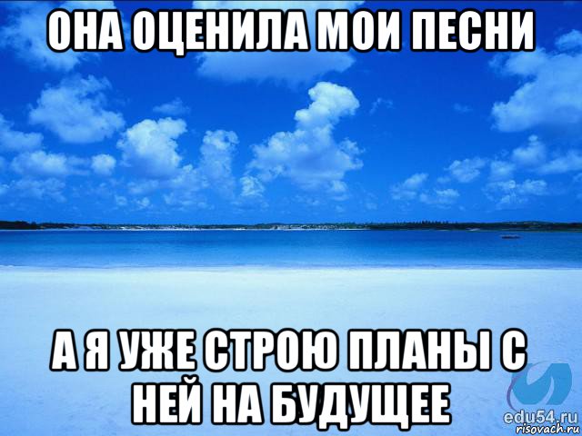 она оценила мои песни а я уже строю планы с ней на будущее, Мем у каждой Ксюши должен быть свой 