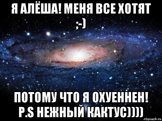 я алёша! меня все хотят ;-) потому что я охуеннен! p.s нежный кактус)))), Мем Вселенная