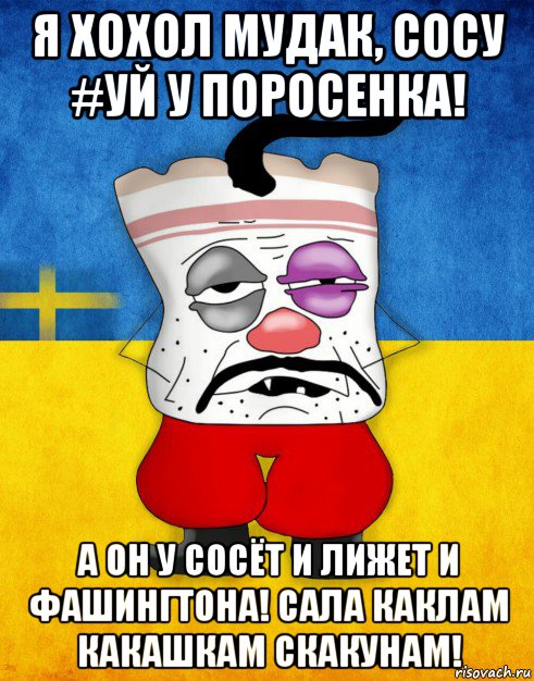 я хохол мудак, сосу #уй у поросенка! а он у сосёт и лижет и фашингтона! сала каклам какашкам скакунам!