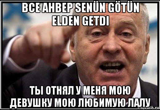 все анвер senün götün elden getdi ты отнял у меня мою девушку мою любимую лалу, Мем жириновский ты