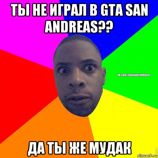 ты не играл в gta san andreas?? да ты же мудак, Мем Злой нигер