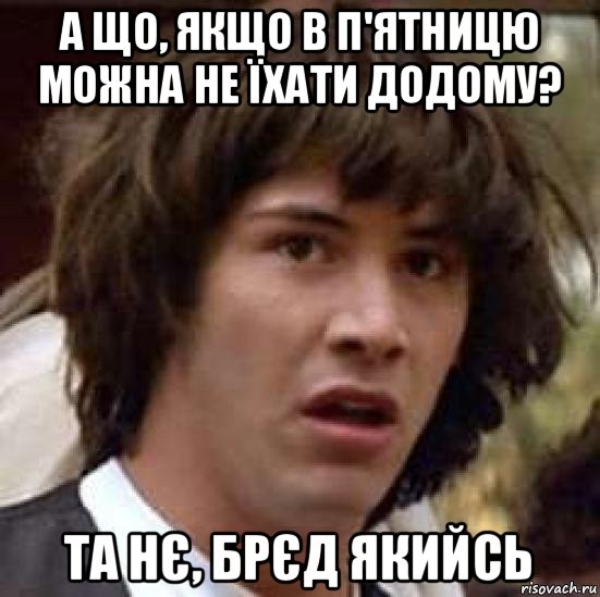 а що, якщо в п'ятницю можна не їхати додому? та нє, брєд якийсь, Мем А что если (Киану Ривз)