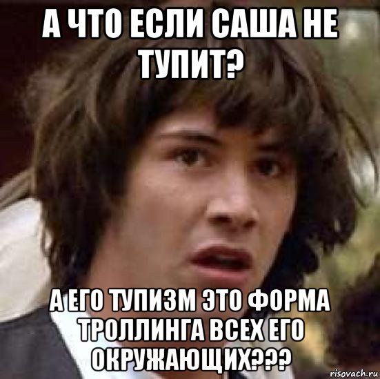 а что если саша не тупит? а его тупизм это форма троллинга всех его окружающих???, Мем А что если (Киану Ривз)