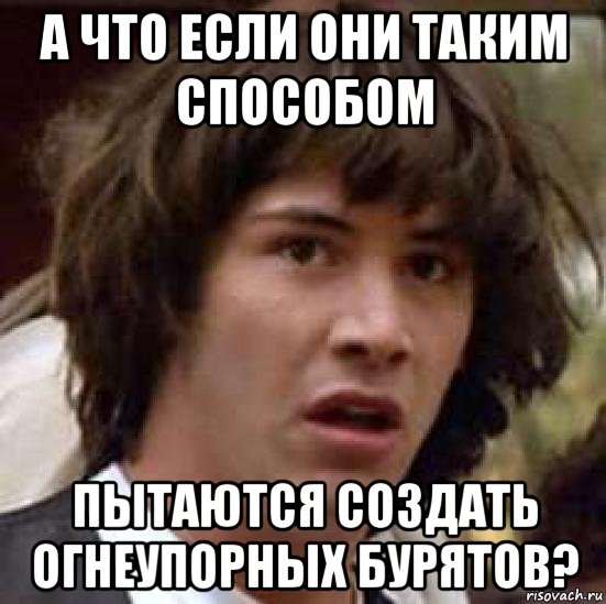 а что если они таким способом пытаются создать огнеупорных бурятов?, Мем А что если (Киану Ривз)