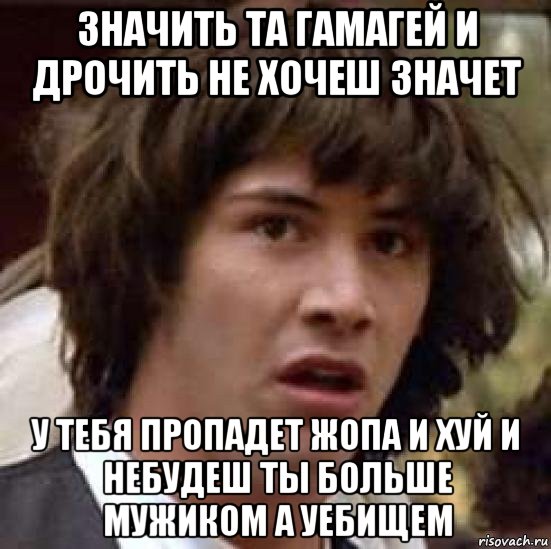 значить та гамагей и дрочить не хочеш значет у тебя пропадет жопа и хуй и небудеш ты больше мужиком а уебищем, Мем А что если (Киану Ривз)