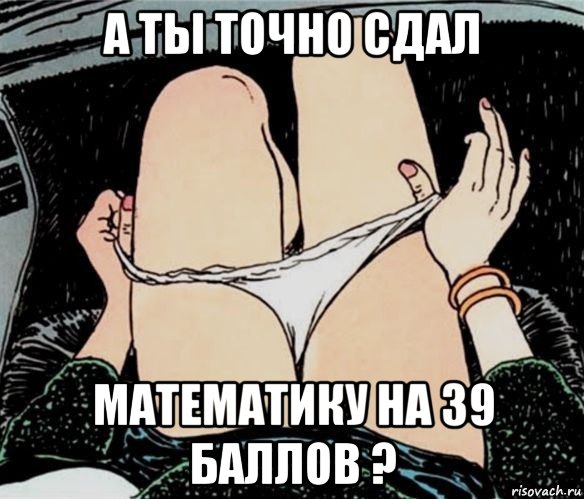 а ты точно сдал математику на 39 баллов ?, Мем А ты точно