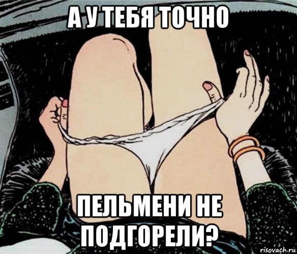 а у тебя точно пельмени не подгорели?, Мем А ты точно