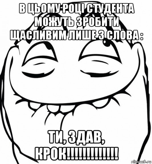 в цьому році студента можуть зробити щасливим лише 3 слова : ти, здав, крок!!!!!!!!!!!!!, Мем  аааа