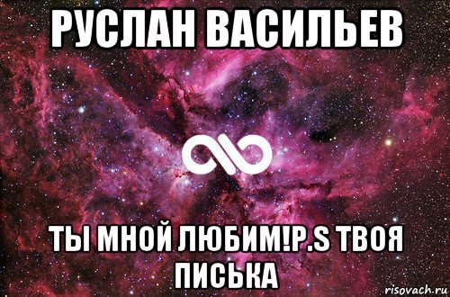 руслан васильев ты мной любим!p.s твоя писька, Мем офигенно