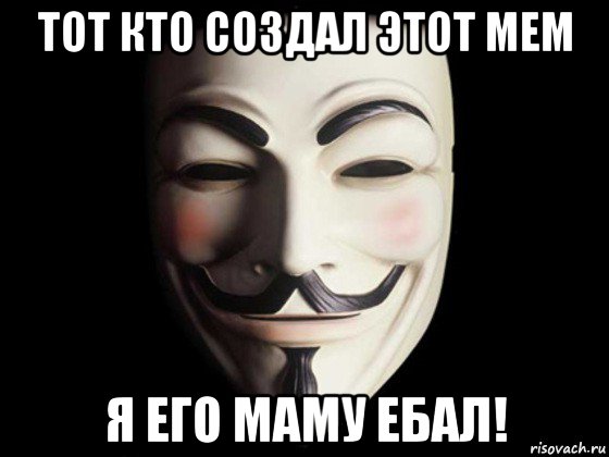 тот кто создал этот мем я его маму ебал!, Мем anonymous