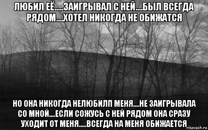 любил её.....заигрывал с ней....был всегда рядом....хотел никогда не обижатся но она никогда нелюбилп меня....не заигрывала со мной....если сожусь с ней рядом она сразу уходит от меня.....всегда на меня обижается, Мем безысходность тлен боль