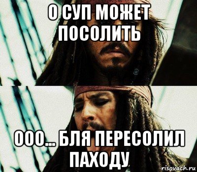 о суп может посолить ооо... бля пересолил паходу