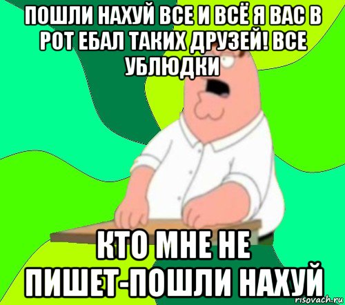 пошли нахуй все и всё я вас в рот ебал таких друзей! все ублюдки кто мне не пишет-пошли нахуй, Мем  Да всем насрать (Гриффин)